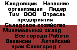 Кладовщик › Название организации ­ Лидер Тим, ООО › Отрасль предприятия ­ Складское хозяйство › Минимальный оклад ­ 15 000 - Все города Работа » Вакансии   . Алтайский край,Славгород г.